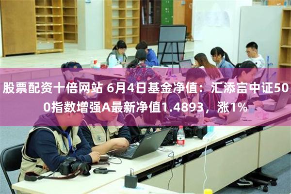 股票配资十倍网站 6月4日基金净值：汇添富中证500指数增强A最新净值1.4893，涨1%