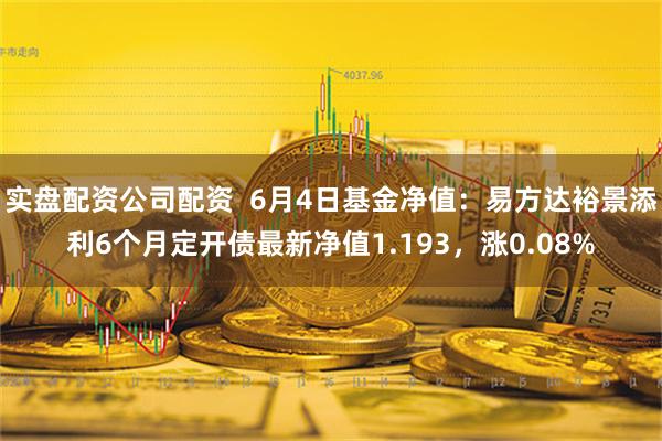 实盘配资公司配资  6月4日基金净值：易方达裕景添利6个月定开债最新净值1.193，涨0.08%