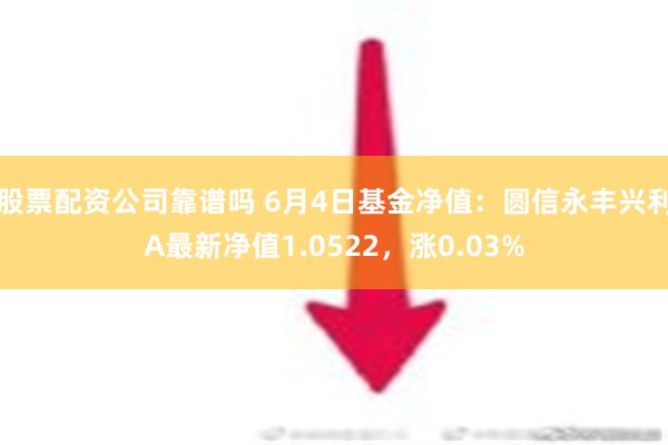 股票配资公司靠谱吗 6月4日基金净值：圆信永丰兴利A最新净值1.0522，涨0.03%