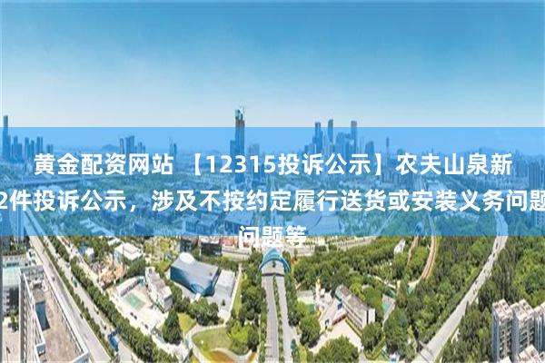 黄金配资网站 【12315投诉公示】农夫山泉新增2件投诉公示，涉及不按约定履行送货或安装义务问题等