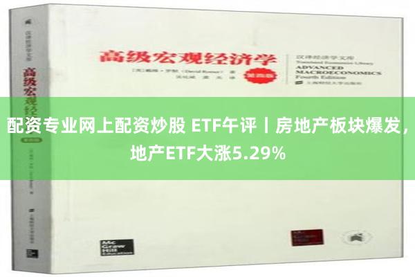 配资专业网上配资炒股 ETF午评丨房地产板块爆发，地产ETF大涨5.29%