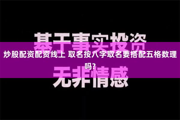 炒股配资配资线上 取名按八字取名要搭配五格数理吗?