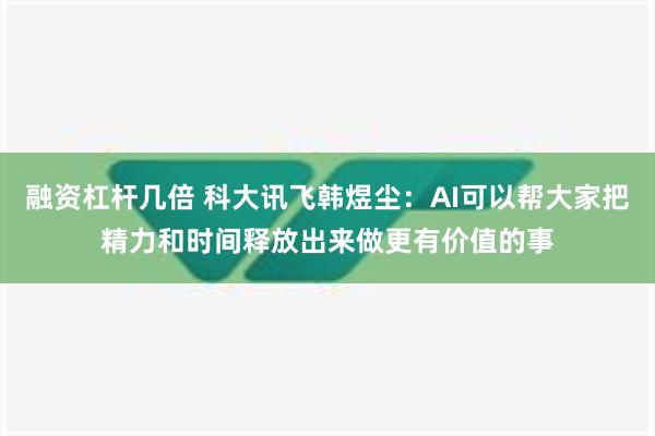 融资杠杆几倍 科大讯飞韩煜尘：AI可以帮大家把精力和时间释放出来做更有价值的事