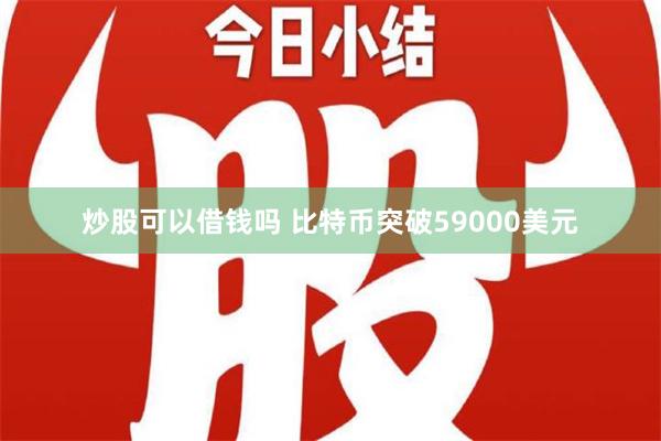 炒股可以借钱吗 比特币突破59000美元