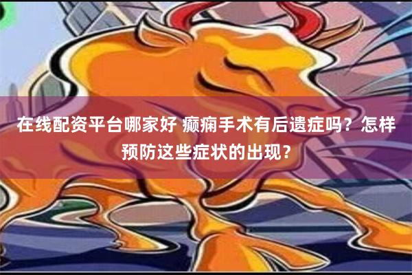 在线配资平台哪家好 癫痫手术有后遗症吗？怎样预防这些症状的出现？