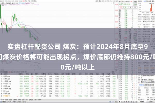 实盘杠杆配资公司 煤炭：预计2024年8月底至9月上旬煤炭价格将可能出现拐点，煤价底部仍维持800元/吨以上