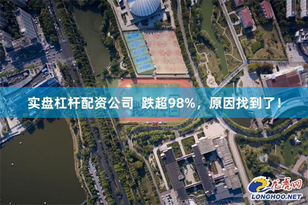 实盘杠杆配资公司  跌超98%，原因找到了！