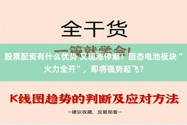 股票配资有什么优势 又现涨停潮！固态电池板块“火力全开”，即将强势起飞？