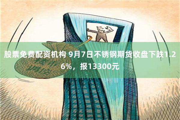 股票免费配资机构 9月7日不锈钢期货收盘下跌1.26%，报13300元