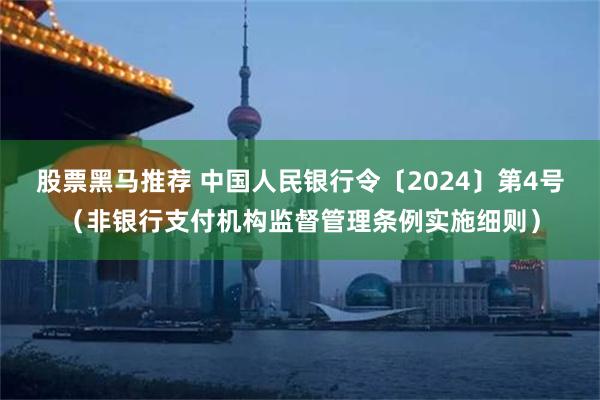 股票黑马推荐 中国人民银行令〔2024〕第4号（非银行支付机构监督管理条例实施细则）