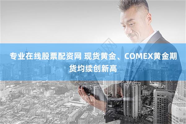 专业在线股票配资网 现货黄金、COMEX黄金期货均续创新高