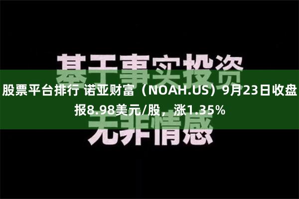 股票平台排行 诺亚财富（NOAH.US）9月23日收盘报8.98美元/股，涨1.35%