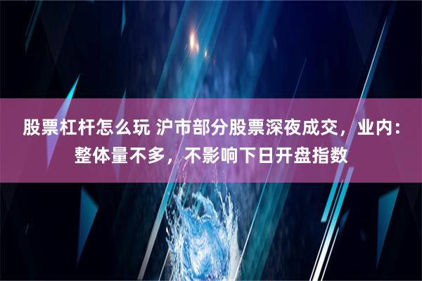 股票杠杆怎么玩 沪市部分股票深夜成交，业内：整体量不多，不影响下日开盘指数