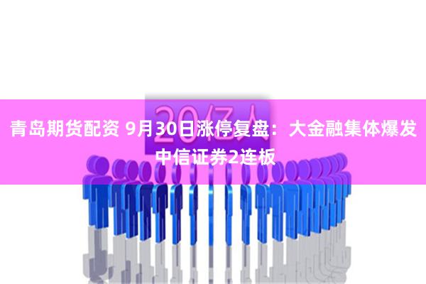 青岛期货配资 9月30日涨停复盘：大金融集体爆发 中信证券2连板