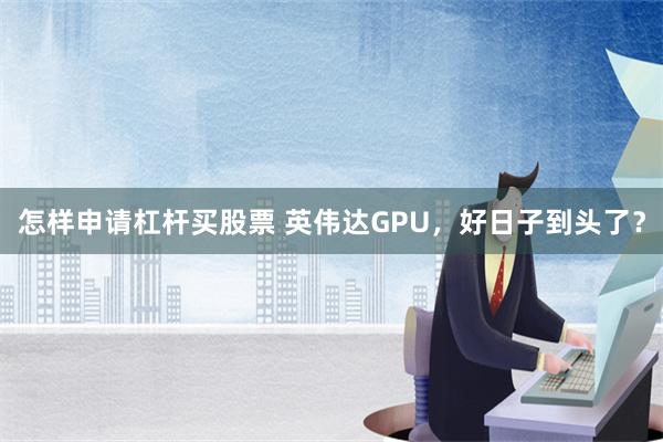 怎样申请杠杆买股票 英伟达GPU，好日子到头了？