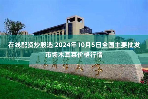 在线配资炒股选 2024年10月5日全国主要批发市场木耳菜价格行情