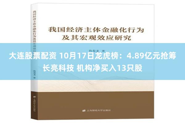 大连股票配资 10月17日龙虎榜：4.89亿元抢筹长亮科技 机构净买入13只股