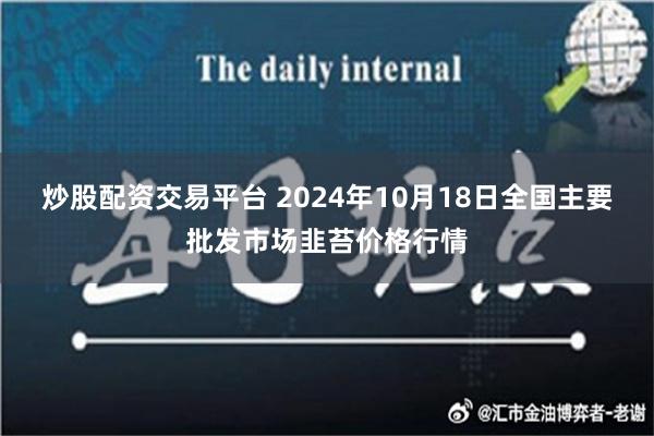 炒股配资交易平台 2024年10月18日全国主要批发市场韭苔价格行情