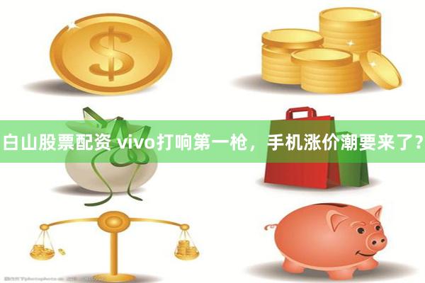 白山股票配资 vivo打响第一枪，手机涨价潮要来了？