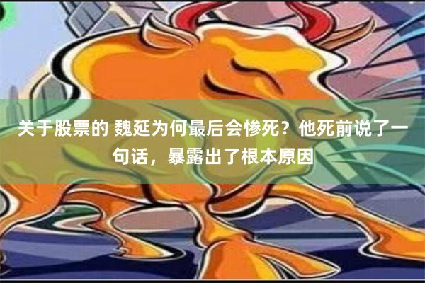 关于股票的 魏延为何最后会惨死？他死前说了一句话，暴露出了根本原因