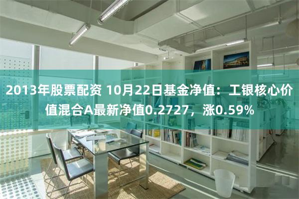 2013年股票配资 10月22日基金净值：工银核心价值混合A最新净值0.2727，涨0.59%