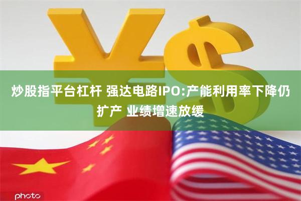 炒股指平台杠杆 强达电路IPO:产能利用率下降仍扩产 业绩增速放缓