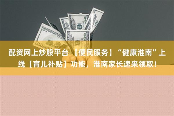 配资网上炒股平台 【便民服务】“健康淮南”上线【育儿补贴】功能，淮南家长速来领取！