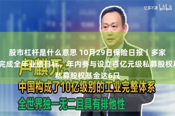 股市杠杆是什么意思 10月29日保险日报丨多家险企提前完成全年业绩目标，年内参与设立百亿元级私募股权基金达6只