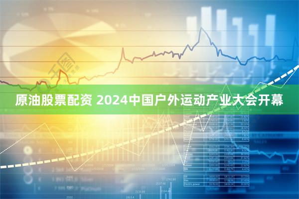 原油股票配资 2024中国户外运动产业大会开幕