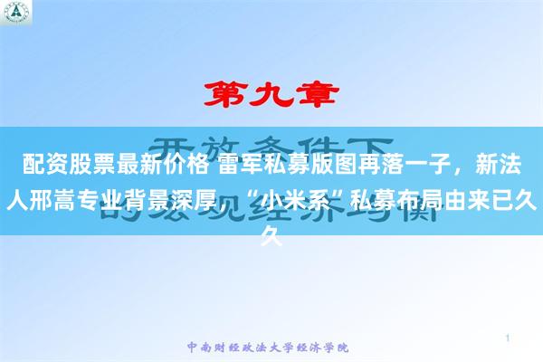 配资股票最新价格 雷军私募版图再落一子，新法人邢嵩专业背景深厚，“小米系”私募布局由来已久