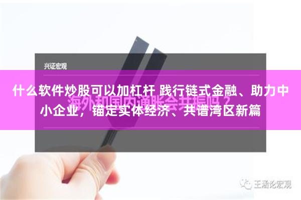 什么软件炒股可以加杠杆 践行链式金融、助力中小企业，锚定实体经济、共谱湾区新篇