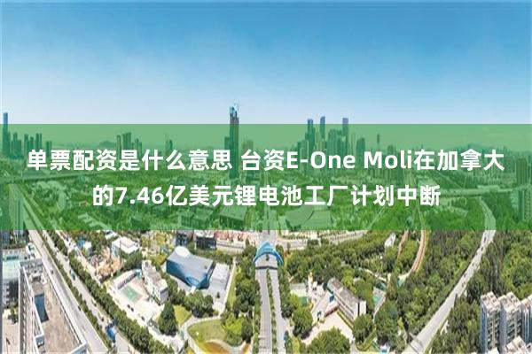 单票配资是什么意思 台资E-One Moli在加拿大的7.46亿美元锂电池工厂计划中断