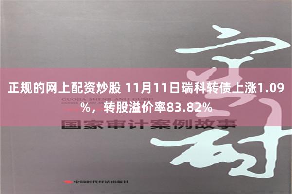 正规的网上配资炒股 11月11日瑞科转债上涨1.09%，转股溢价率83.82%