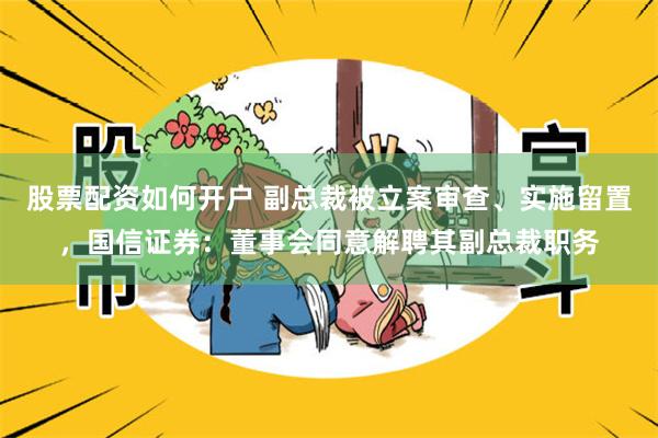 股票配资如何开户 副总裁被立案审查、实施留置，国信证券：董事会同意解聘其副总裁职务