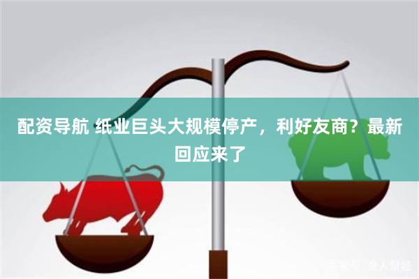 配资导航 纸业巨头大规模停产，利好友商？最新回应来了