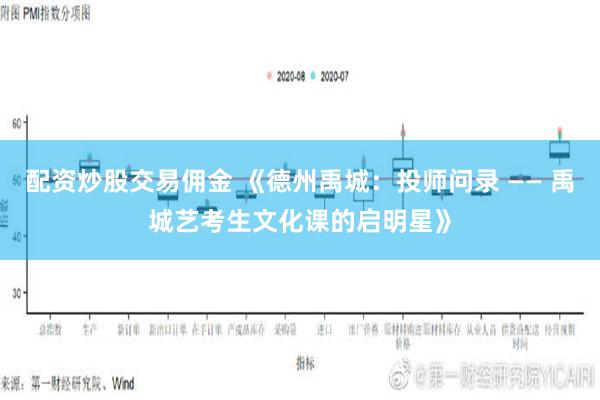 配资炒股交易佣金 《德州禹城：投师问录 —— 禹城艺考生文化课的启明星》