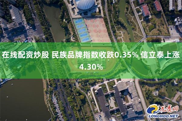 在线配资炒股 民族品牌指数收跌0.35% 信立泰上涨4.30%