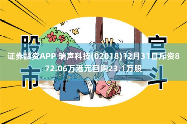 证券融资APP 瑞声科技(02018)12月31日斥资872.06万港元回购23.1万股