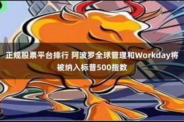 正规股票平台排行 阿波罗全球管理和Workday将被纳入标普500指数