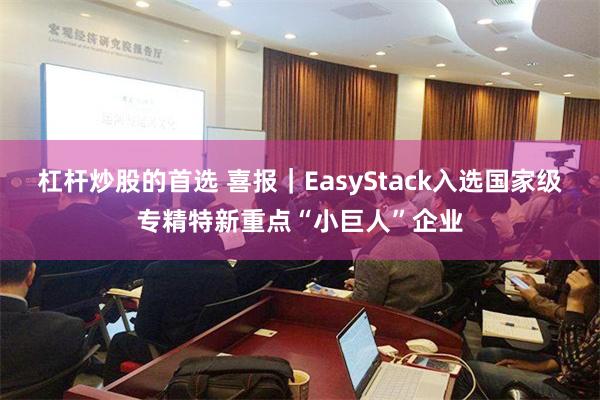 杠杆炒股的首选 喜报｜EasyStack入选国家级专精特新重点“小巨人”企业