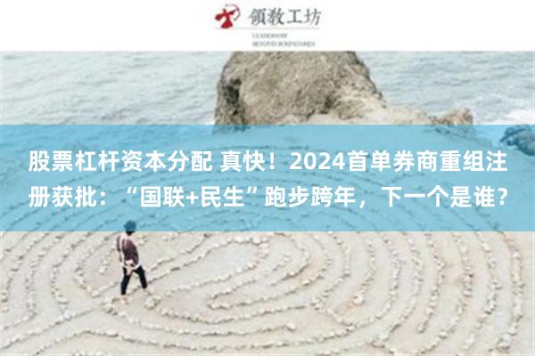 股票杠杆资本分配 真快！2024首单券商重组注册获批：“国联+民生”跑步跨年，下一个是谁？