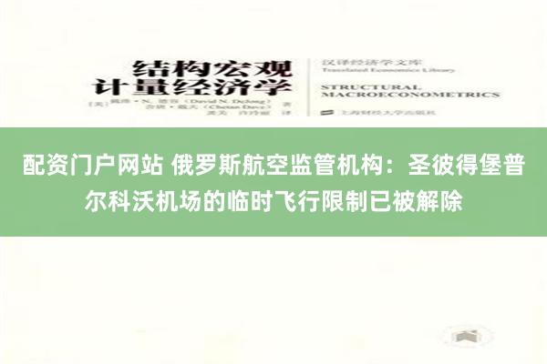 配资门户网站 俄罗斯航空监管机构：圣彼得堡普尔科沃机场的临时飞行限制已被解除