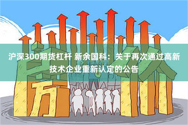 沪深300期货杠杆 新余国科：关于再次通过高新技术企业重新认定的公告