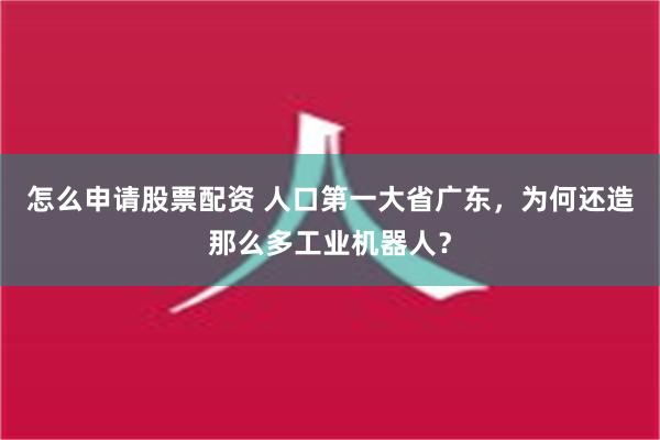 怎么申请股票配资 人口第一大省广东，为何还造那么多工业机器人？