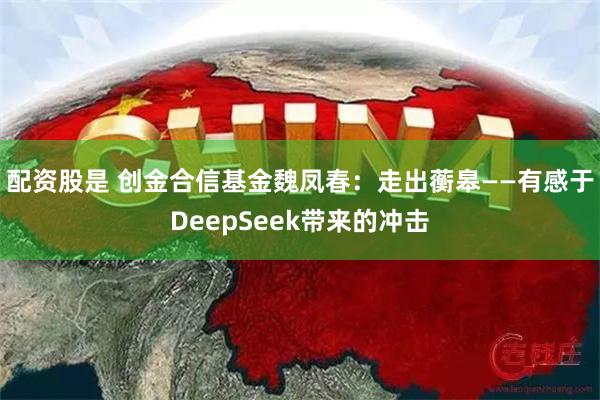 配资股是 创金合信基金魏凤春：走出蘅皋——有感于DeepSeek带来的冲击