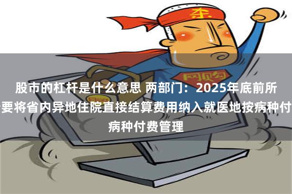 股市的杠杆是什么意思 两部门：2025年底前所有省份要将省内异地住院直接结算费用纳入就医地按病种付费管理