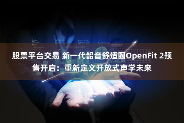 股票平台交易 新一代韶音舒适圈OpenFit 2预售开启：重新定义开放式声学未来