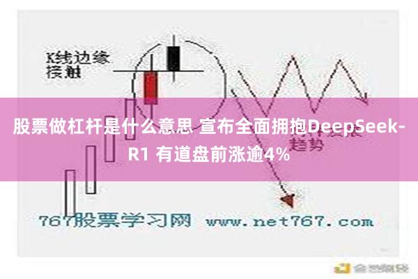 股票做杠杆是什么意思 宣布全面拥抱DeepSeek-R1 有道盘前涨逾4%